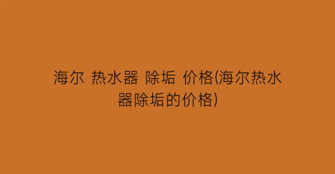 “海尔 热水器 除垢 价格(海尔热水器除垢的价格)